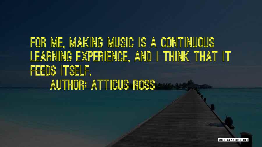Atticus Ross Quotes: For Me, Making Music Is A Continuous Learning Experience, And I Think That It Feeds Itself.