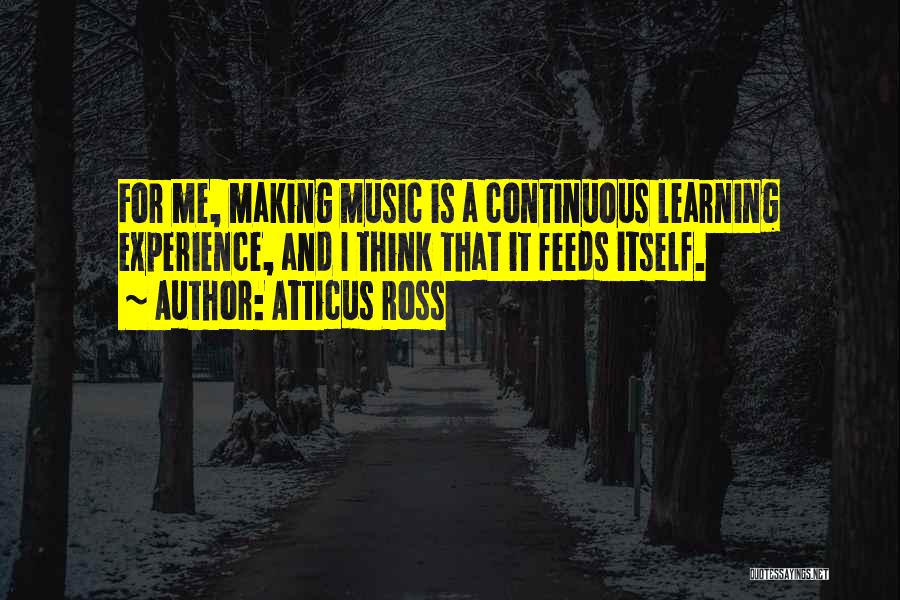 Atticus Ross Quotes: For Me, Making Music Is A Continuous Learning Experience, And I Think That It Feeds Itself.