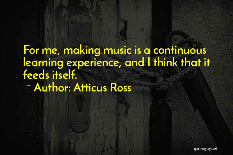 Atticus Ross Quotes: For Me, Making Music Is A Continuous Learning Experience, And I Think That It Feeds Itself.