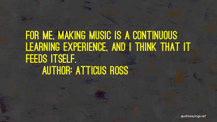 Atticus Ross Quotes: For Me, Making Music Is A Continuous Learning Experience, And I Think That It Feeds Itself.