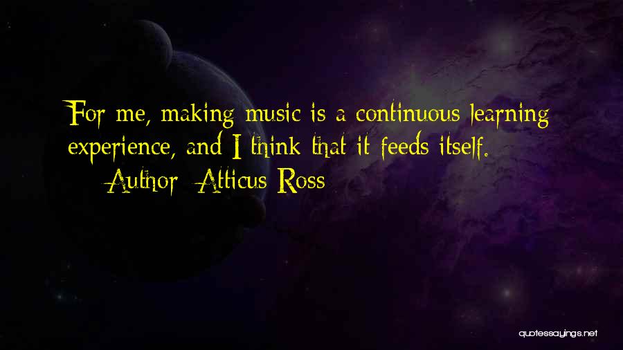 Atticus Ross Quotes: For Me, Making Music Is A Continuous Learning Experience, And I Think That It Feeds Itself.