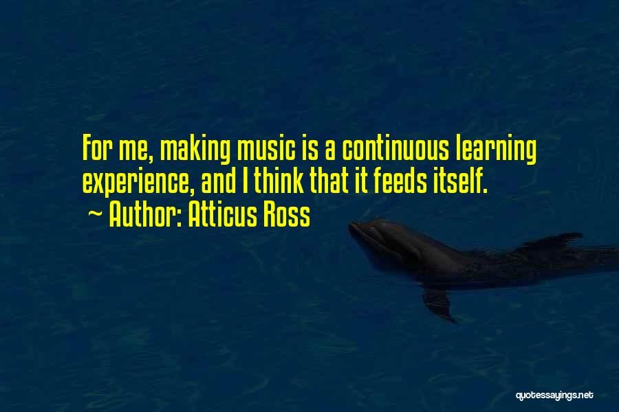 Atticus Ross Quotes: For Me, Making Music Is A Continuous Learning Experience, And I Think That It Feeds Itself.