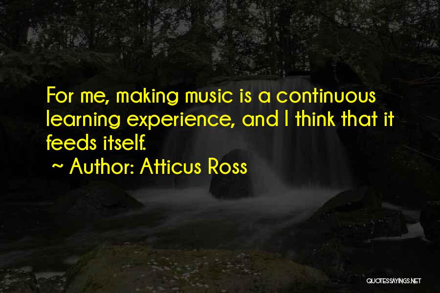 Atticus Ross Quotes: For Me, Making Music Is A Continuous Learning Experience, And I Think That It Feeds Itself.