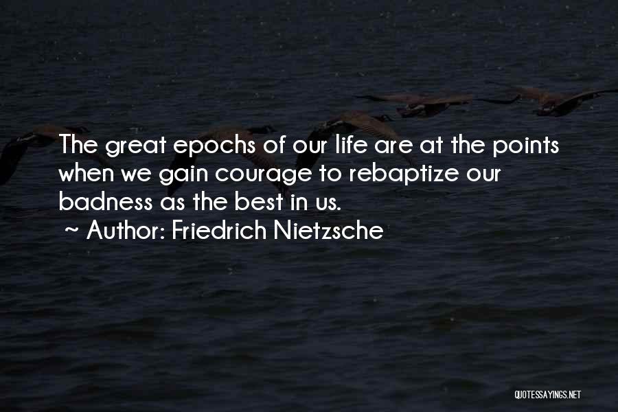 Friedrich Nietzsche Quotes: The Great Epochs Of Our Life Are At The Points When We Gain Courage To Rebaptize Our Badness As The