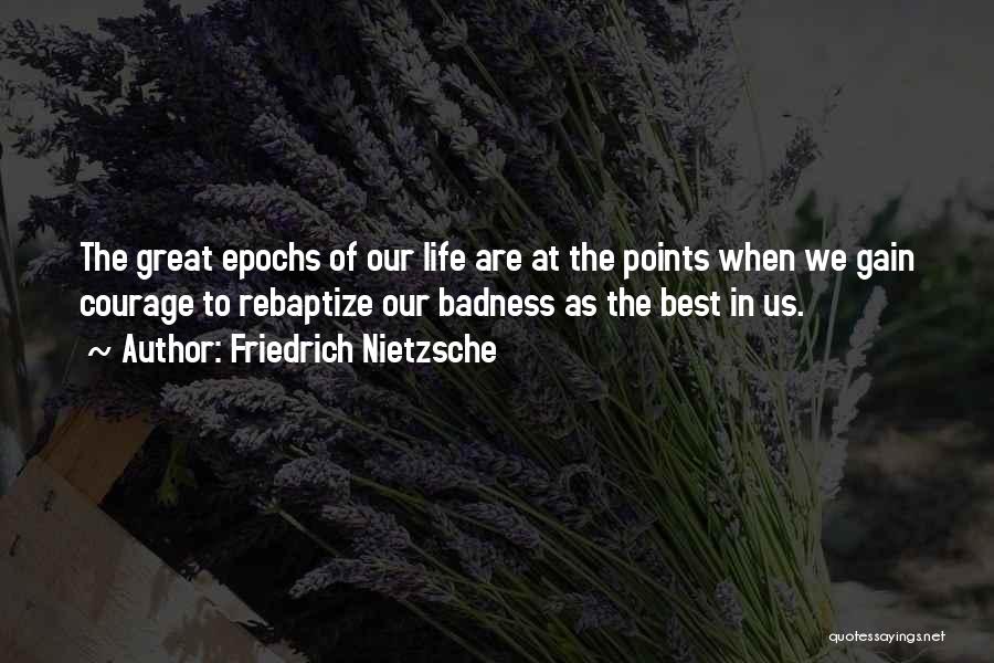 Friedrich Nietzsche Quotes: The Great Epochs Of Our Life Are At The Points When We Gain Courage To Rebaptize Our Badness As The