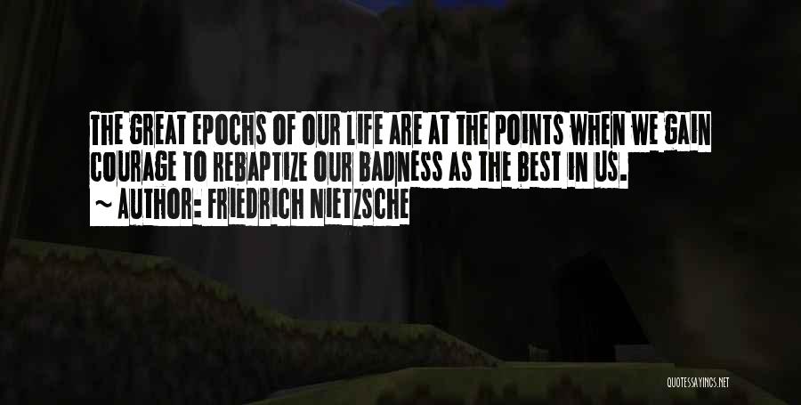 Friedrich Nietzsche Quotes: The Great Epochs Of Our Life Are At The Points When We Gain Courage To Rebaptize Our Badness As The