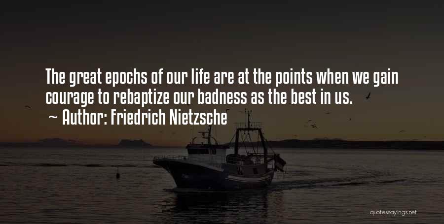 Friedrich Nietzsche Quotes: The Great Epochs Of Our Life Are At The Points When We Gain Courage To Rebaptize Our Badness As The