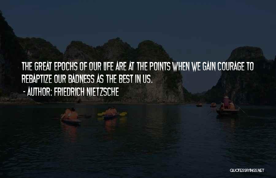 Friedrich Nietzsche Quotes: The Great Epochs Of Our Life Are At The Points When We Gain Courage To Rebaptize Our Badness As The