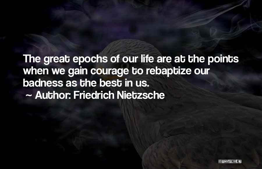 Friedrich Nietzsche Quotes: The Great Epochs Of Our Life Are At The Points When We Gain Courage To Rebaptize Our Badness As The