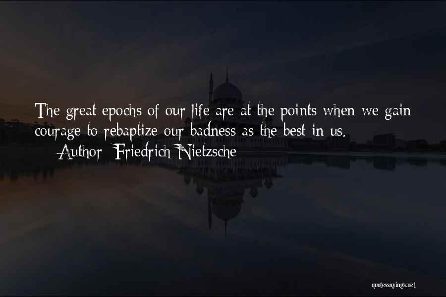 Friedrich Nietzsche Quotes: The Great Epochs Of Our Life Are At The Points When We Gain Courage To Rebaptize Our Badness As The