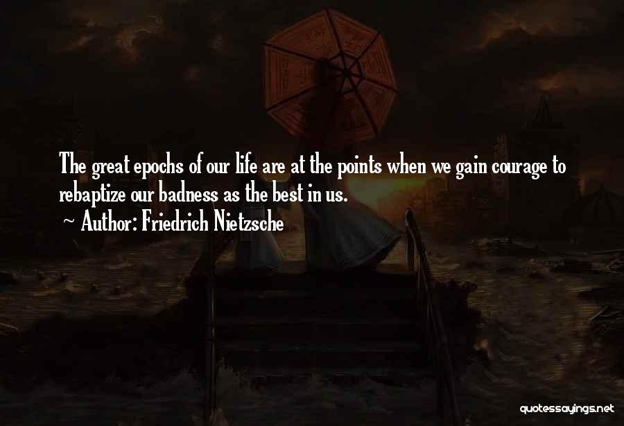 Friedrich Nietzsche Quotes: The Great Epochs Of Our Life Are At The Points When We Gain Courage To Rebaptize Our Badness As The