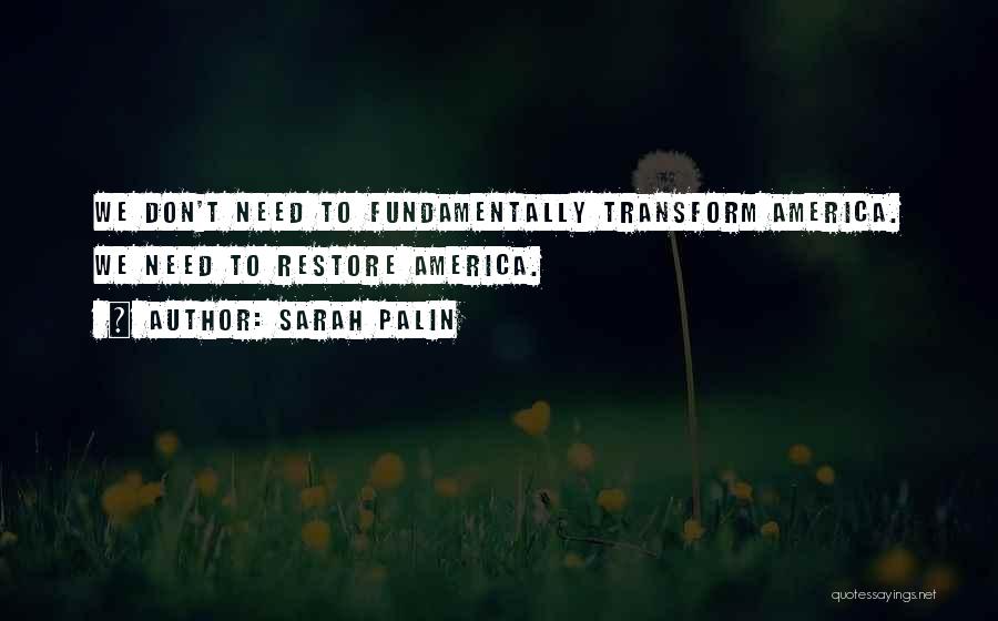 Sarah Palin Quotes: We Don't Need To Fundamentally Transform America. We Need To Restore America.