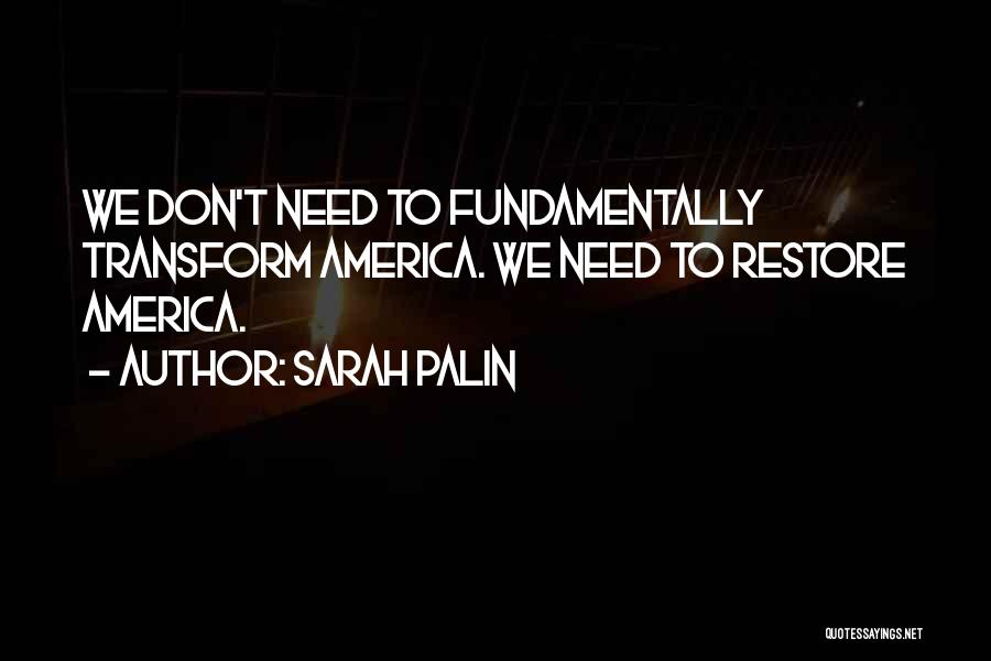 Sarah Palin Quotes: We Don't Need To Fundamentally Transform America. We Need To Restore America.