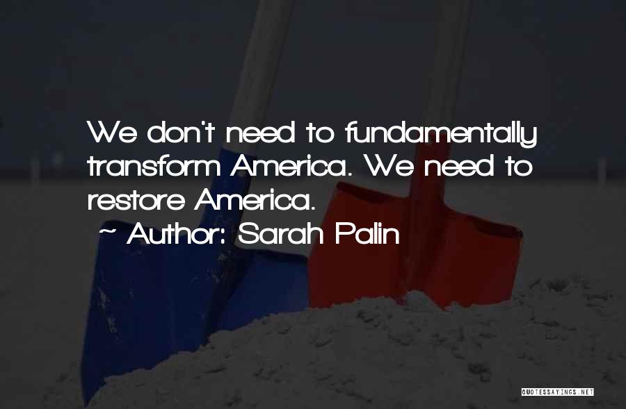 Sarah Palin Quotes: We Don't Need To Fundamentally Transform America. We Need To Restore America.