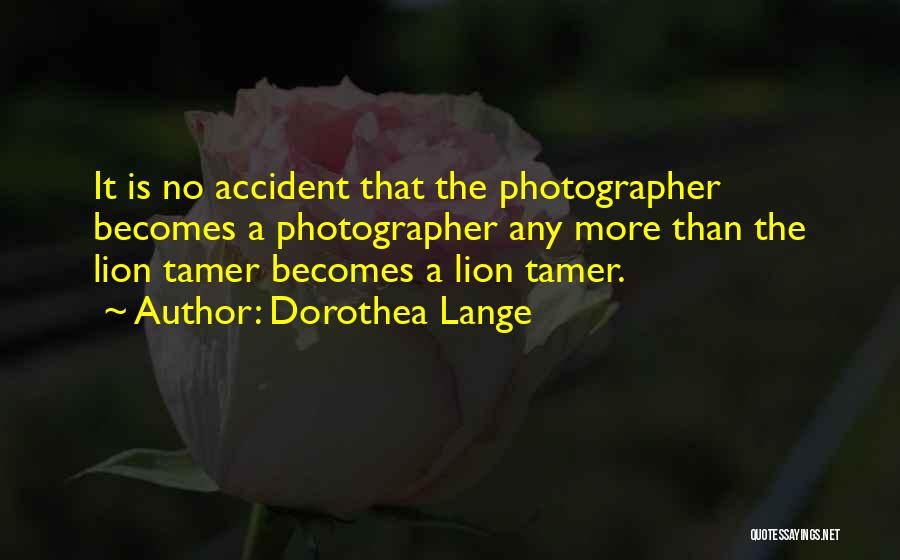 Dorothea Lange Quotes: It Is No Accident That The Photographer Becomes A Photographer Any More Than The Lion Tamer Becomes A Lion Tamer.
