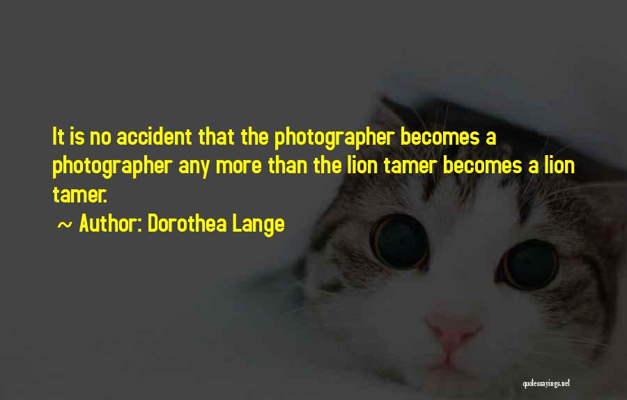 Dorothea Lange Quotes: It Is No Accident That The Photographer Becomes A Photographer Any More Than The Lion Tamer Becomes A Lion Tamer.