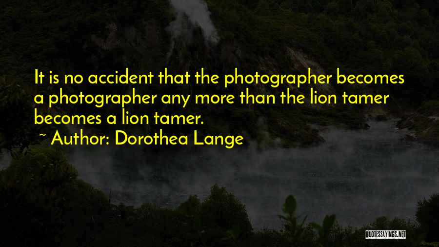 Dorothea Lange Quotes: It Is No Accident That The Photographer Becomes A Photographer Any More Than The Lion Tamer Becomes A Lion Tamer.