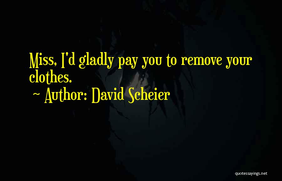 David Scheier Quotes: Miss, I'd Gladly Pay You To Remove Your Clothes.