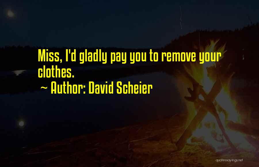 David Scheier Quotes: Miss, I'd Gladly Pay You To Remove Your Clothes.