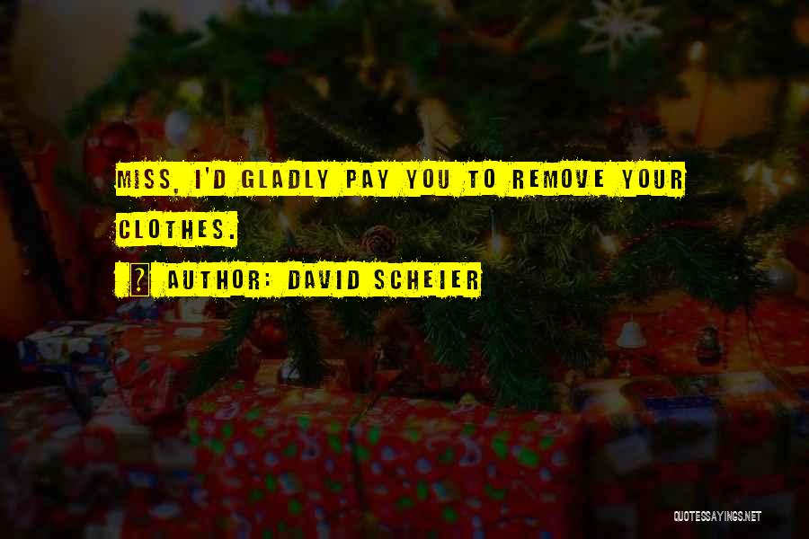 David Scheier Quotes: Miss, I'd Gladly Pay You To Remove Your Clothes.