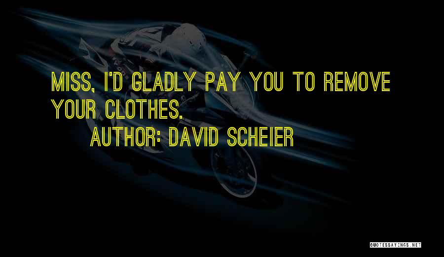David Scheier Quotes: Miss, I'd Gladly Pay You To Remove Your Clothes.