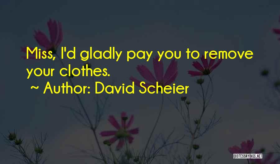 David Scheier Quotes: Miss, I'd Gladly Pay You To Remove Your Clothes.