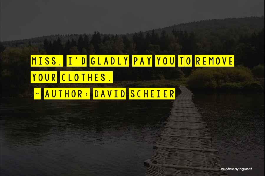 David Scheier Quotes: Miss, I'd Gladly Pay You To Remove Your Clothes.