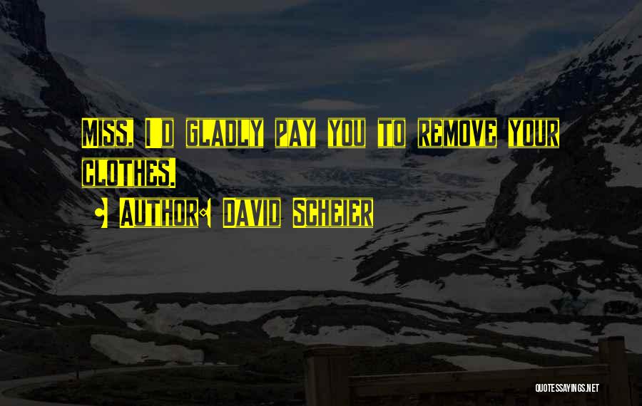 David Scheier Quotes: Miss, I'd Gladly Pay You To Remove Your Clothes.