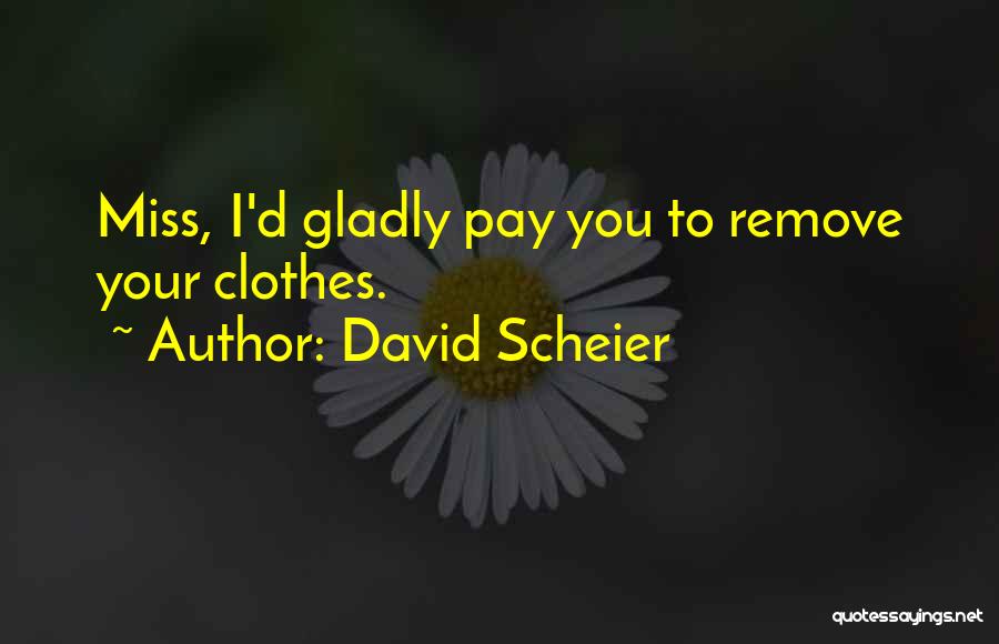 David Scheier Quotes: Miss, I'd Gladly Pay You To Remove Your Clothes.