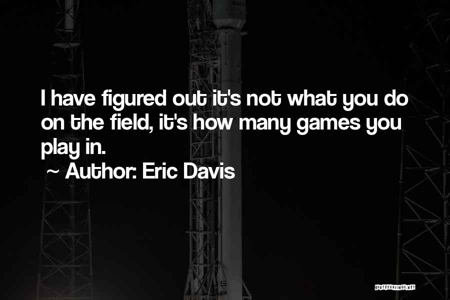 Eric Davis Quotes: I Have Figured Out It's Not What You Do On The Field, It's How Many Games You Play In.