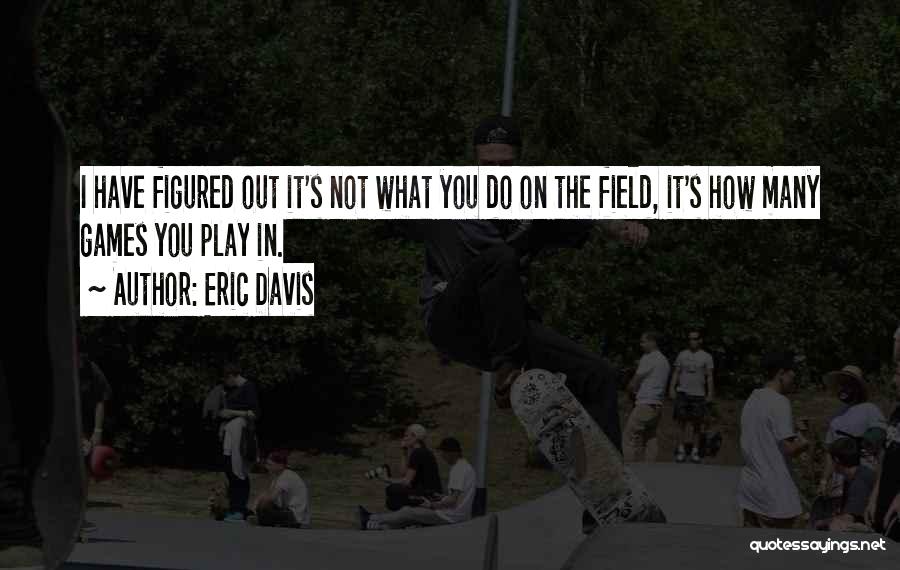 Eric Davis Quotes: I Have Figured Out It's Not What You Do On The Field, It's How Many Games You Play In.