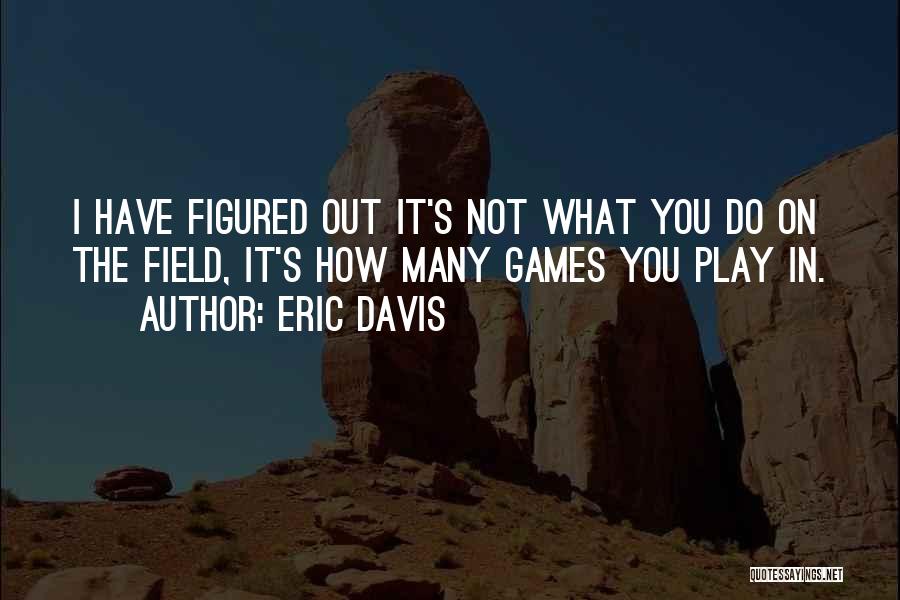 Eric Davis Quotes: I Have Figured Out It's Not What You Do On The Field, It's How Many Games You Play In.