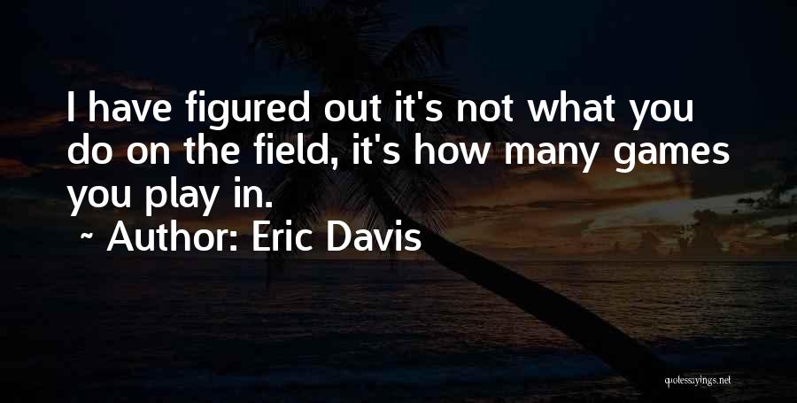 Eric Davis Quotes: I Have Figured Out It's Not What You Do On The Field, It's How Many Games You Play In.