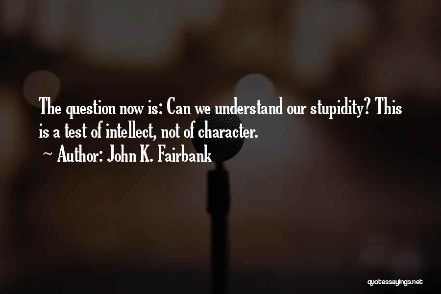 John K. Fairbank Quotes: The Question Now Is: Can We Understand Our Stupidity? This Is A Test Of Intellect, Not Of Character.