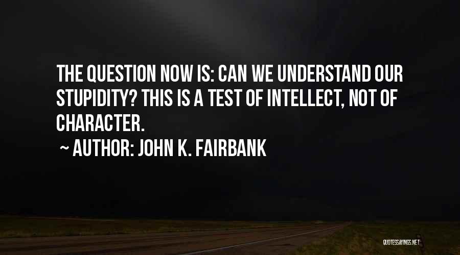 John K. Fairbank Quotes: The Question Now Is: Can We Understand Our Stupidity? This Is A Test Of Intellect, Not Of Character.