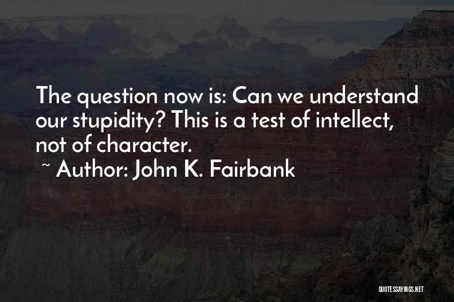 John K. Fairbank Quotes: The Question Now Is: Can We Understand Our Stupidity? This Is A Test Of Intellect, Not Of Character.