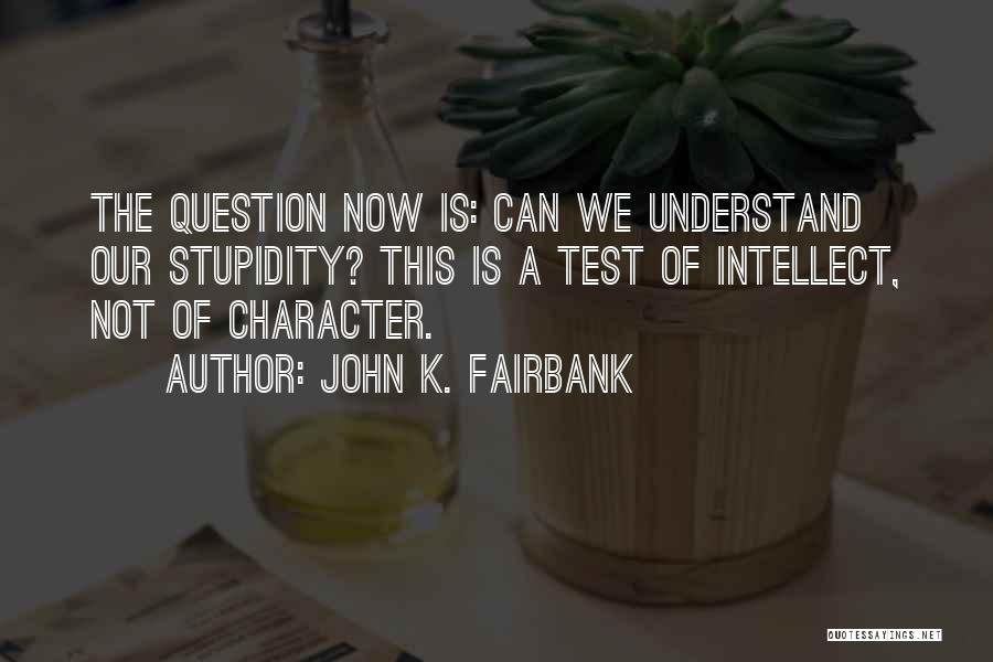 John K. Fairbank Quotes: The Question Now Is: Can We Understand Our Stupidity? This Is A Test Of Intellect, Not Of Character.