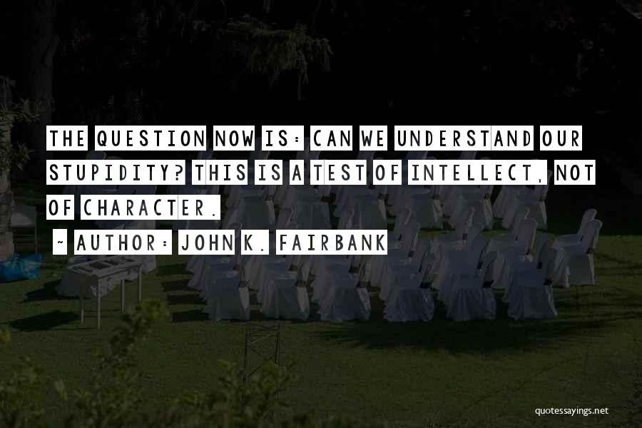 John K. Fairbank Quotes: The Question Now Is: Can We Understand Our Stupidity? This Is A Test Of Intellect, Not Of Character.