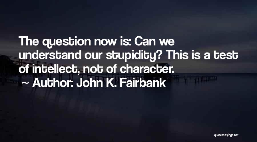 John K. Fairbank Quotes: The Question Now Is: Can We Understand Our Stupidity? This Is A Test Of Intellect, Not Of Character.