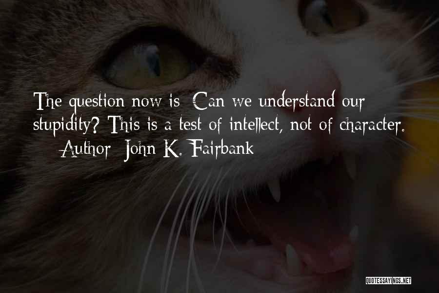 John K. Fairbank Quotes: The Question Now Is: Can We Understand Our Stupidity? This Is A Test Of Intellect, Not Of Character.