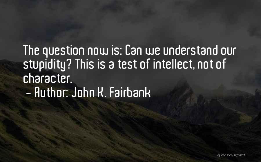 John K. Fairbank Quotes: The Question Now Is: Can We Understand Our Stupidity? This Is A Test Of Intellect, Not Of Character.