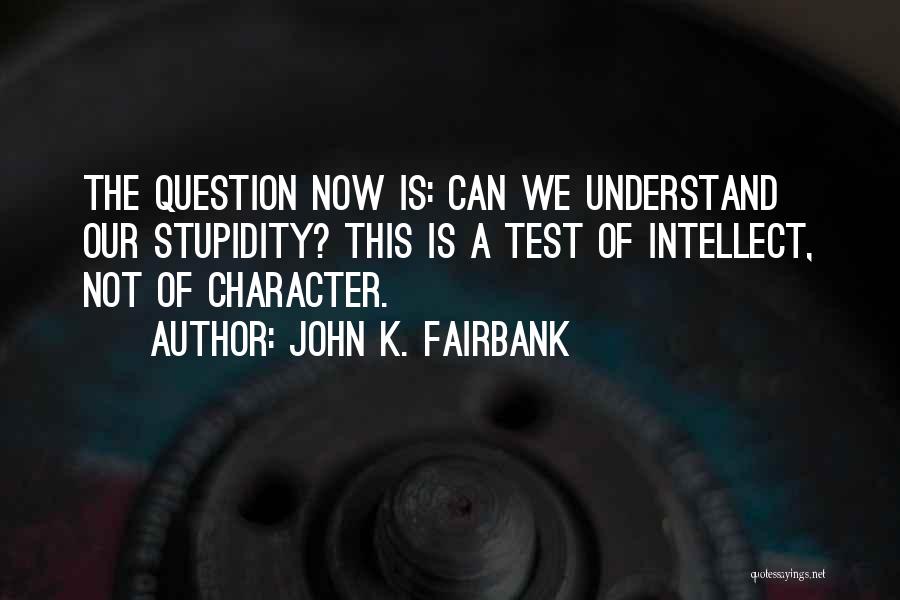 John K. Fairbank Quotes: The Question Now Is: Can We Understand Our Stupidity? This Is A Test Of Intellect, Not Of Character.