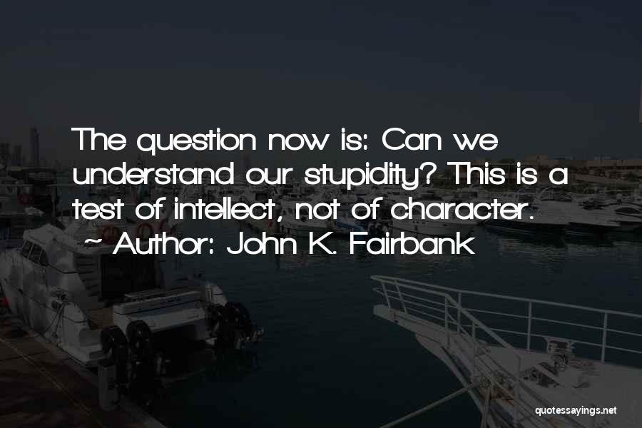 John K. Fairbank Quotes: The Question Now Is: Can We Understand Our Stupidity? This Is A Test Of Intellect, Not Of Character.