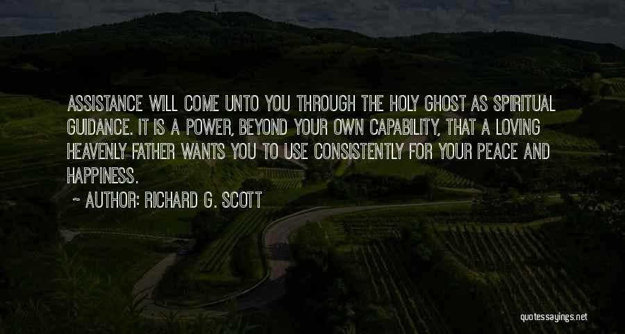 Richard G. Scott Quotes: Assistance Will Come Unto You Through The Holy Ghost As Spiritual Guidance. It Is A Power, Beyond Your Own Capability,