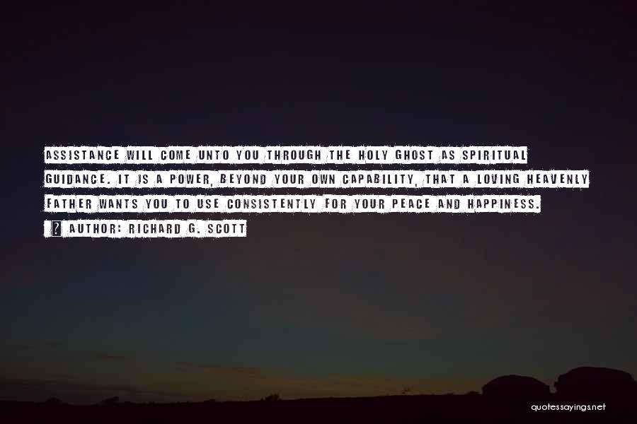 Richard G. Scott Quotes: Assistance Will Come Unto You Through The Holy Ghost As Spiritual Guidance. It Is A Power, Beyond Your Own Capability,