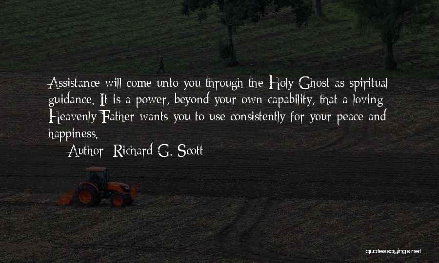 Richard G. Scott Quotes: Assistance Will Come Unto You Through The Holy Ghost As Spiritual Guidance. It Is A Power, Beyond Your Own Capability,