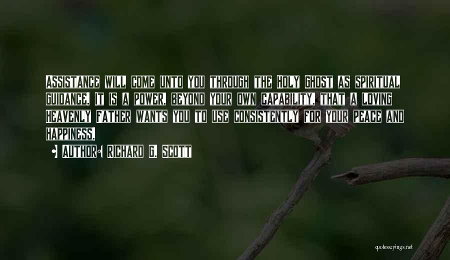 Richard G. Scott Quotes: Assistance Will Come Unto You Through The Holy Ghost As Spiritual Guidance. It Is A Power, Beyond Your Own Capability,