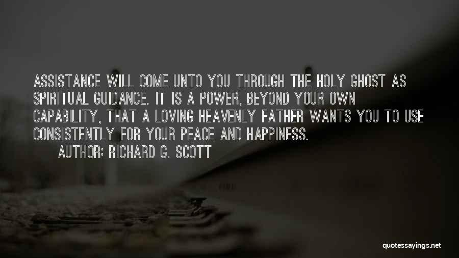 Richard G. Scott Quotes: Assistance Will Come Unto You Through The Holy Ghost As Spiritual Guidance. It Is A Power, Beyond Your Own Capability,