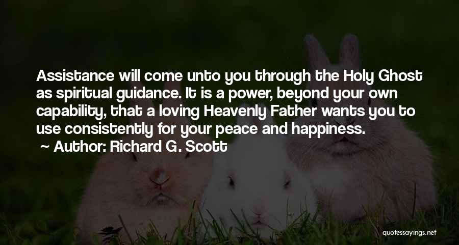 Richard G. Scott Quotes: Assistance Will Come Unto You Through The Holy Ghost As Spiritual Guidance. It Is A Power, Beyond Your Own Capability,