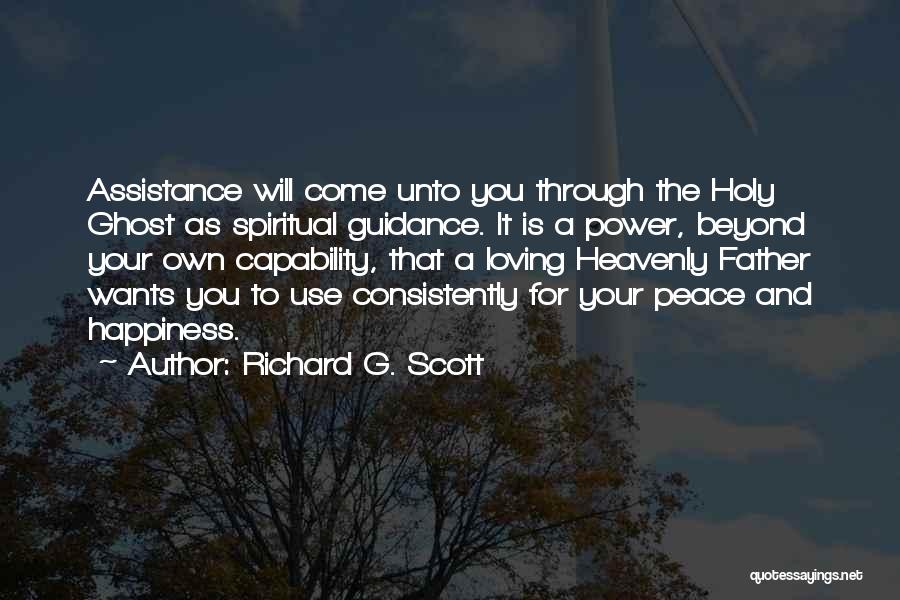 Richard G. Scott Quotes: Assistance Will Come Unto You Through The Holy Ghost As Spiritual Guidance. It Is A Power, Beyond Your Own Capability,